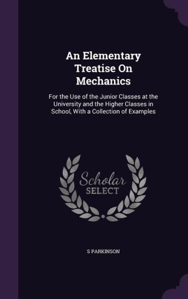 An Elementary Treatise On Mechanics: For The Use Of The Junior Classes At The University And The Higher Classes In School, With A Collection Of Examples
