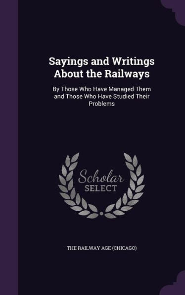 Sayings And Writings About The Railways: By Those Who Have Managed Them And Those Who Have Studied Their Problems