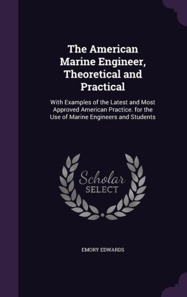 The American Marine Engineer, Theoretical And Practical: With Examples Of The Latest And Most Approved American Practice. For The Use Of Marine Engineers And Students