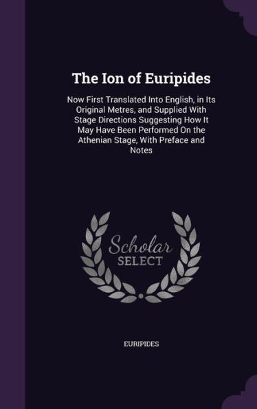 The Ion Of Euripides: Now First Translated Into English, In Its Original Metres, And Supplied With Stage Directions Suggesting How It May Have Been ... On The Athenian Stage, With Preface And Notes