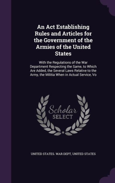 An Act Establishing Rules And Articles For The Government Of The Armies Of The United States: With The Regulations Of The War Department Respecting ... Army, The Militia When In Actual Service, Vo