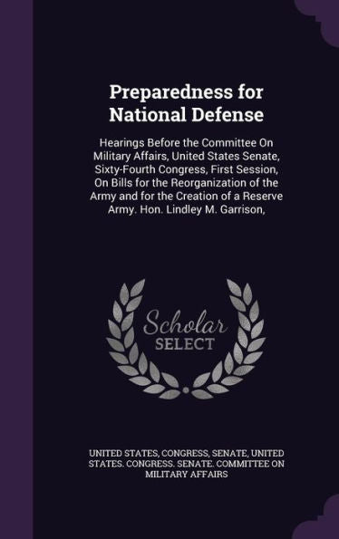 Preparedness For National Defense: Hearings Before The Committee On Military Affairs, United States Senate, Sixty-Fourth Congress, First Session, On ... Of A Reserve Army. Hon. Lindley M. Garrison,