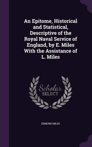 An Epitome, Historical And Statistical, Descriptive Of The Royal Naval Service Of England, By E. Miles With The Assistance Of L. Miles