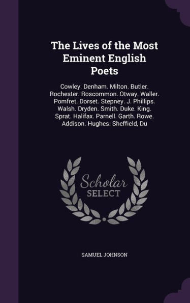 The Lives Of The Most Eminent English Poets: Cowley. Denham. Milton. Butler. Rochester. Roscommon. Otway. Waller. Pomfret. Dorset. Stepney. J. ... Garth. Rowe. Addison. Hughes. Sheffield, Du