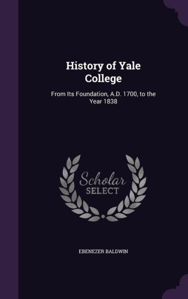History Of Yale College: From Its Foundation, A.D. 1700, To The Year 1838
