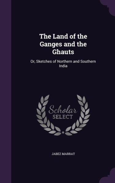 The Land Of The Ganges And The Ghauts: Or, Sketches Of Northern And Southern India