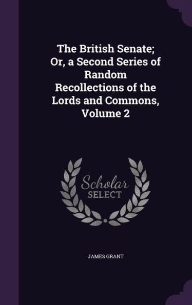 The British Senate; Or, A Second Series Of Random Recollections Of The Lords And Commons, Volume 2