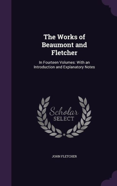 The Works Of Beaumont And Fletcher: In Fourteen Volumes: With An Introduction And Explanatory Notes