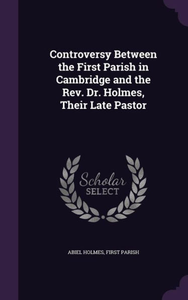 Controversy Between The First Parish In Cambridge And The Rev. Dr. Holmes, Their Late Pastor