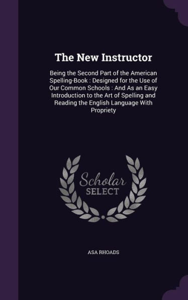 The New Instructor: Being The Second Part Of The American Spelling-Book: Designed For The Use Of Our Common Schools: And As An Easy Introduction To ... Reading The English Language With Propriety