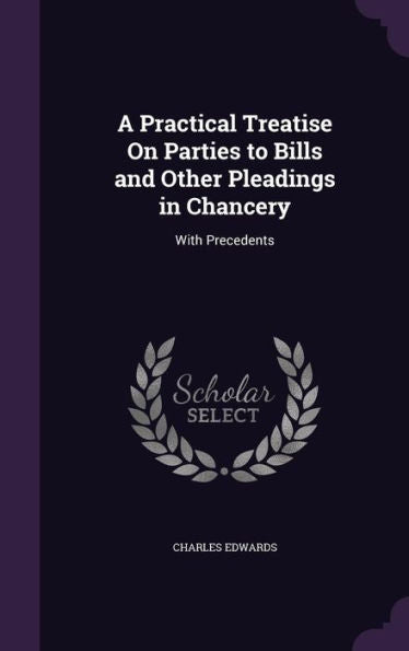 A Practical Treatise On Parties To Bills And Other Pleadings In Chancery: With Precedents