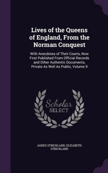 Lives Of The Queens Of England, From The Norman Conquest: With Anecdotes Of Their Courts, Now First Published From Official Records And Other Authentic Documents, Private As Well As Public, Volume 9