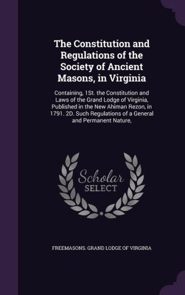 The Constitution And Regulations Of The Society Of Ancient Masons, In Virginia: Containing, 1St. The Constitution And Laws Of The Grand Lodge Of ... Of A General And Permanent Nature,