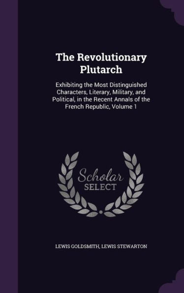 The Revolutionary Plutarch: Exhibiting The Most Distinguished Characters, Literary, Military, And Political, In The Recent Annals Of The French Republic, Volume 1