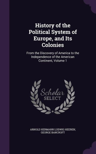 History Of The Political System Of Europe, And Its Colonies: From The Discovery Of America To The Independence Of The American Continent, Volume 1