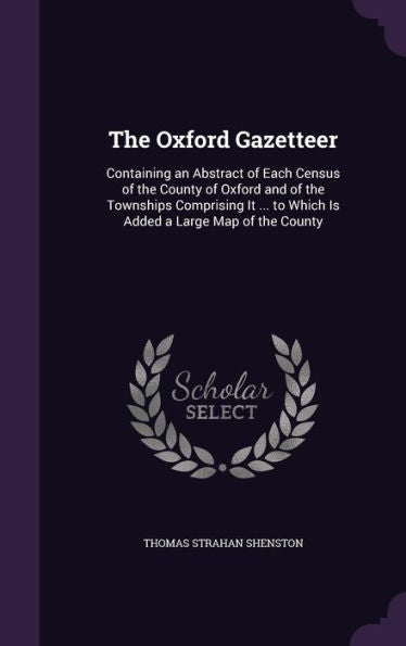 The Oxford Gazetteer: Containing An Abstract Of Each Census Of The County Of Oxford And Of The Townships Comprising It ... To Which Is Added A Large Map Of The County