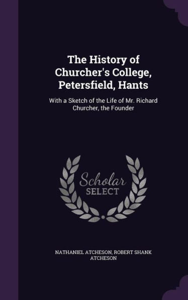 The History Of Churcher's College, Petersfield, Hants: With A Sketch Of The Life Of Mr. Richard Churcher, The Founder