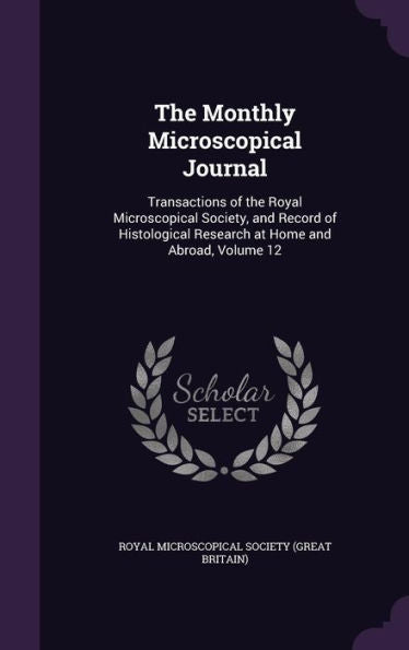 The Monthly Microscopical Journal: Transactions Of The Royal Microscopical Society, And Record Of Histological Research At Home And Abroad, Volume 12