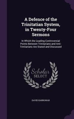 A Defence Of The Trinitatian System, In Twenty-Four Sermons: In Which The Leading Controversial Points Between Trinitarians And Anti-Trinitarians Are Stated And Discussed