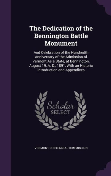 The Dedication Of The Bennington Battle Monument: And Celebration Of The Hundredth Anniversary Of The Admission Of Vermont As A State, At Bennington, ... With An Historic Introduction And Appendices