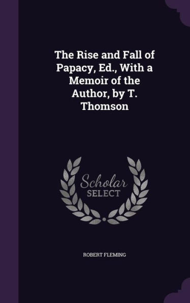 The Rise And Fall Of Papacy, Ed., With A Memoir Of The Author, By T. Thomson
