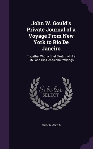 John W. Gould's Private Journal Of A Voyage From New York To Rio De Janeiro: Together With A Brief Sketch Of His Life, And His Occasional Writings
