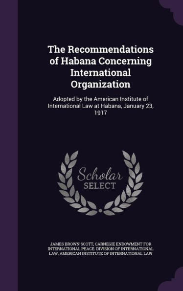The Recommendations Of Habana Concerning International Organization: Adopted By The American Institute Of International Law At Habana, January 23, 1917