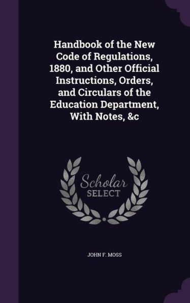 Handbook Of The New Code Of Regulations, 1880, And Other Official Instructions, Orders, And Circulars Of The Education Department, With Notes, &C