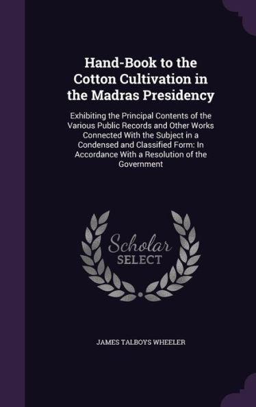 Hand-Book To The Cotton Cultivation In The Madras Presidency: Exhibiting The Principal Contents Of The Various Public Records And Other Works ... With A Resolution Of The Government