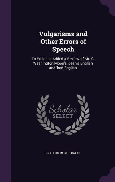 Vulgarisms And Other Errors Of Speech: To Which Is Added A Review Of Mr. G. Washington Moon's 'Dean's English' And 'Bad English'