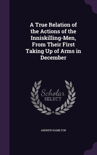 A True Relation Of The Actions Of The Inniskilling-Men, From Their First Taking Up Of Arms In December