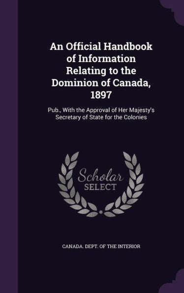 An Official Handbook Of Information Relating To The Dominion Of Canada, 1897: Pub., With The Approval Of Her Majesty's Secretary Of State For The Colonies