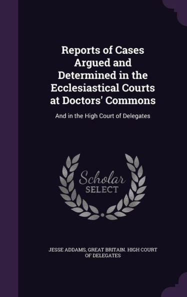 Reports Of Cases Argued And Determined In The Ecclesiastical Courts At Doctors' Commons: And In The High Court Of Delegates