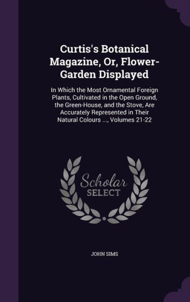 Curtis's Botanical Magazine, Or, Flower-Garden Displayed: In Which The Most Ornamental Foreign Plants, Cultivated In The Open Ground, The Green-House, ... In Their Natural Colours ..., Volumes 21-22