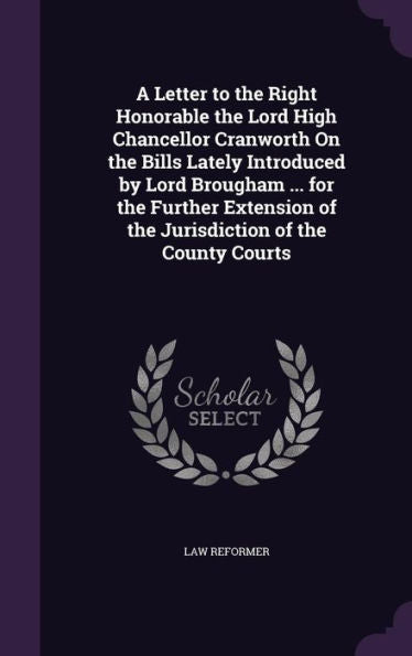 A Letter To The Right Honorable The Lord High Chancellor Cranworth On The Bills Lately Introduced By Lord Brougham ... For The Further Extension Of The Jurisdiction Of The County Courts