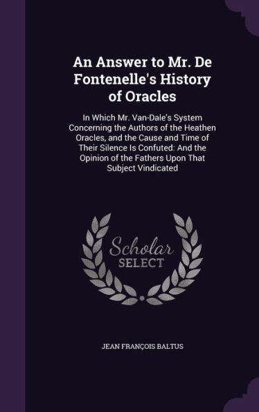 An Answer To Mr. De Fontenelle's History Of Oracles: In Which Mr. Van-Dale's System Concerning The Authors Of The Heathen Oracles, And The Cause And ... Of The Fathers Upon That Subject Vindicated