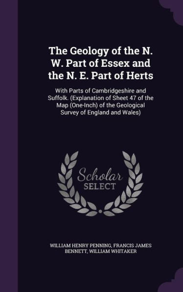 The Geology Of The N. W. Part Of Essex And The N. E. Part Of Herts: With Parts Of Cambridgeshire And Suffolk. (Explanation Of Sheet 47 Of The Map ... The Geological Survey Of England And Wales)