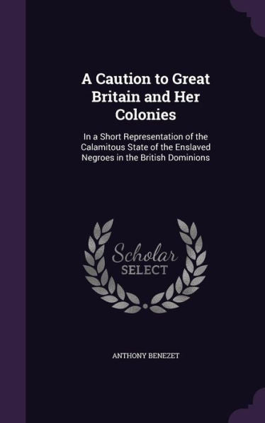 A Caution To Great Britain And Her Colonies: In A Short Representation Of The Calamitous State Of The Enslaved Negroes In The British Dominions
