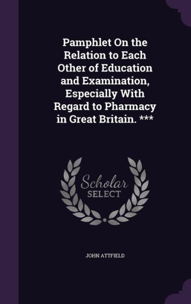 Pamphlet On The Relation To Each Other Of Education And Examination, Especially With Regard To Pharmacy In Great Britain. ***