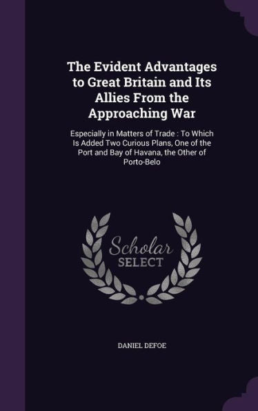 The Evident Advantages To Great Britain And Its Allies From The Approaching War: Especially In Matters Of Trade: To Which Is Added Two Curious Plans, ... And Bay Of Havana, The Other Of Porto-Belo