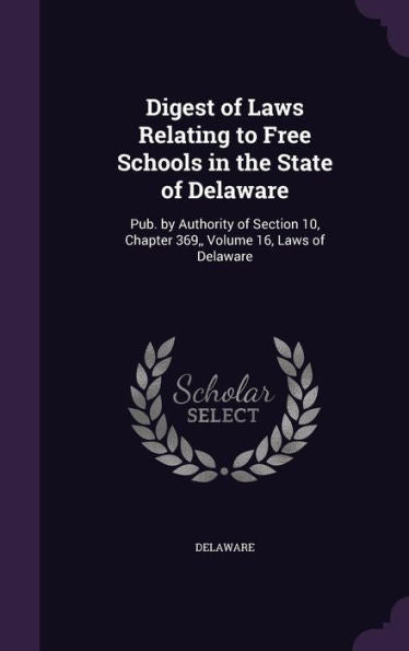 Digest Of Laws Relating To Free Schools In The State Of Delaware: Pub. By Authority Of Section 10, Chapter 369, Volume 16, Laws Of Delaware
