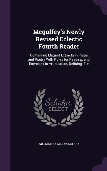 Mcguffey's Newly Revised Eclectic Fourth Reader: Containing Elegant Extracts In Prose And Poetry With Rules For Reading, And Exercises In Articulation, Defining, Etc