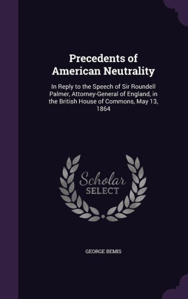 Precedents Of American Neutrality: In Reply To The Speech Of Sir Roundell Palmer, Attorney-General Of England, In The British House Of Commons, May 13, 1864