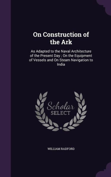 On Construction Of The Ark: As Adapted To The Naval Architecture Of The Present Day; On The Equipment Of Vessels And On Steam Navigation To India
