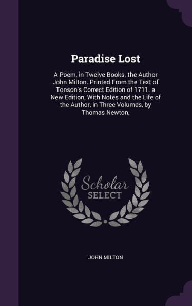 Paradise Lost: A Poem, In Twelve Books. The Author John Milton. Printed From The Text Of Tonson's Correct Edition Of 1711. A New Edition, With Notes ... Author, In Three Volumes, By Thomas Newton,