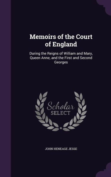 Memoirs Of The Court Of England: During The Reigns Of William And Mary, Queen Anne, And The First And Second Georges