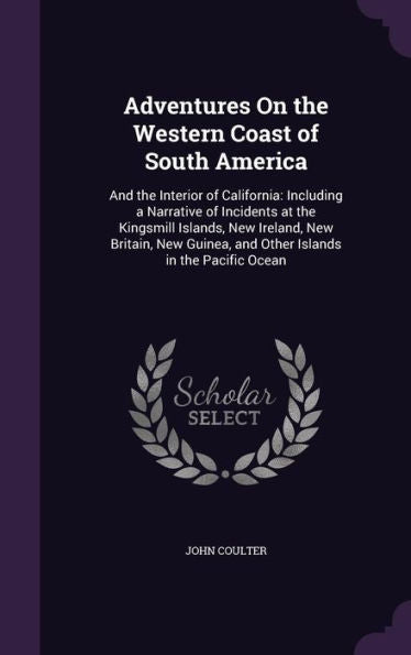 Adventures On The Western Coast Of South America: And The Interior Of California: Including A Narrative Of Incidents At The Kingsmill Islands, New ... And Other Islands In The Pacific Ocean
