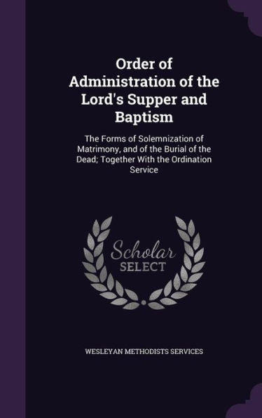 Order Of Administration Of The Lord's Supper And Baptism: The Forms Of Solemnization Of Matrimony, And Of The Burial Of The Dead; Together With The Ordination Service
