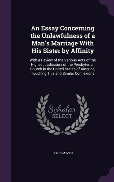 An Essay Concerning The Unlawfulness Of A Man's Marriage With His Sister By Affinity: With A Review Of The Various Acts Of The Highest Judicatory Of ... America, Touching This And Similar Connexions