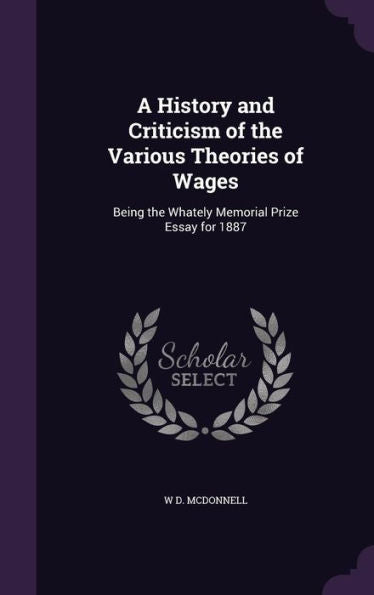 A History And Criticism Of The Various Theories Of Wages: Being The Whately Memorial Prize Essay For 1887